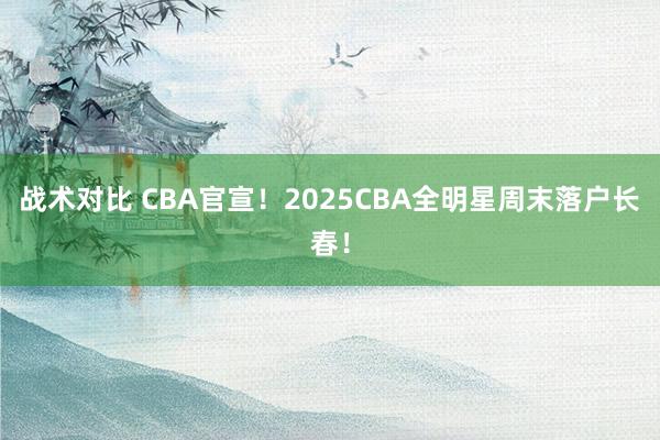 战术对比 CBA官宣！2025CBA全明星周末落户长春！