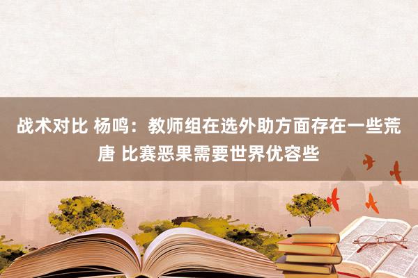 战术对比 杨鸣：教师组在选外助方面存在一些荒唐 比赛恶果需要世界优容些