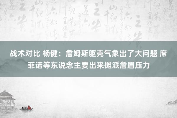 战术对比 杨健：詹姆斯躯壳气象出了大问题 席菲诺等东说念主要出来摊派詹眉压力