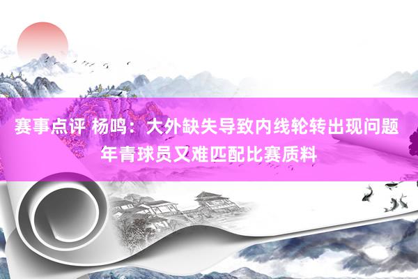 赛事点评 杨鸣：大外缺失导致内线轮转出现问题 年青球员又难匹配比赛质料