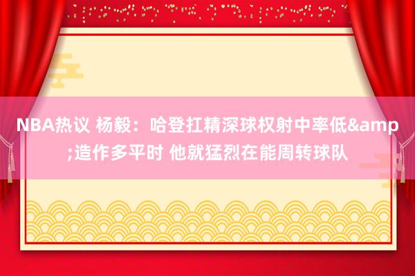 NBA热议 杨毅：哈登扛精深球权射中率低&造作多平时 他就猛烈在能周转球队