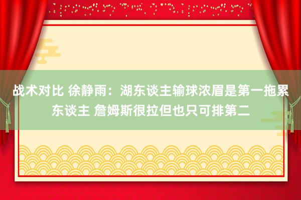 战术对比 徐静雨：湖东谈主输球浓眉是第一拖累东谈主 詹姆斯很拉但也只可排第二