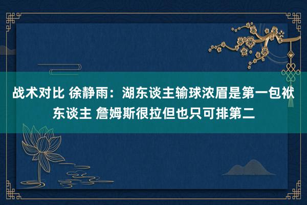 战术对比 徐静雨：湖东谈主输球浓眉是第一包袱东谈主 詹姆斯很拉但也只可排第二