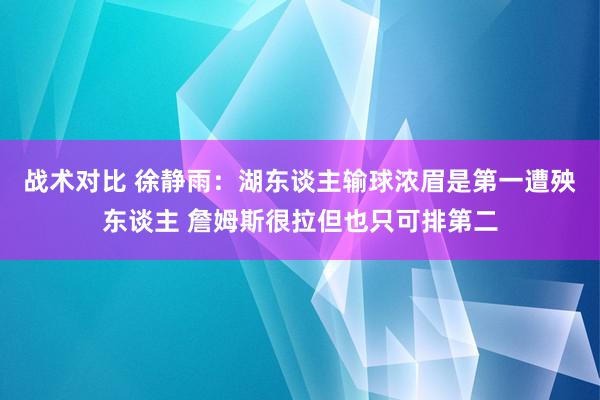 战术对比 徐静雨：湖东谈主输球浓眉是第一遭殃东谈主 詹姆斯很拉但也只可排第二