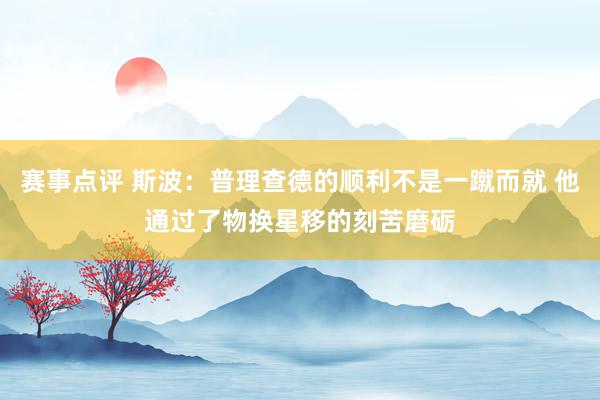 赛事点评 斯波：普理查德的顺利不是一蹴而就 他通过了物换星移的刻苦磨砺