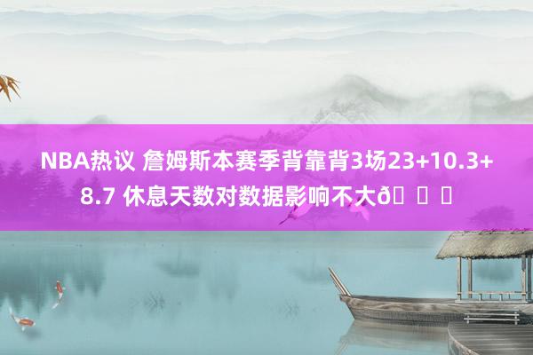 NBA热议 詹姆斯本赛季背靠背3场23+10.3+8.7 休息天数对数据影响不大😐