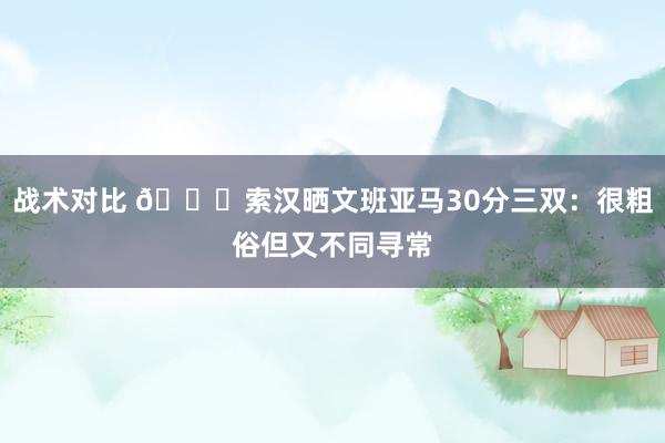 战术对比 👀索汉晒文班亚马30分三双：很粗俗但又不同寻常