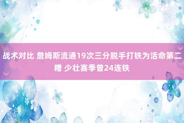 战术对比 詹姆斯流通19次三分脱手打铁为活命第二糟 少壮赛季曾24连铁