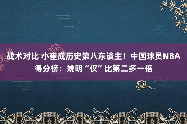 战术对比 小崔成历史第八东谈主！中国球员NBA得分榜：姚明“仅”比第二多一倍