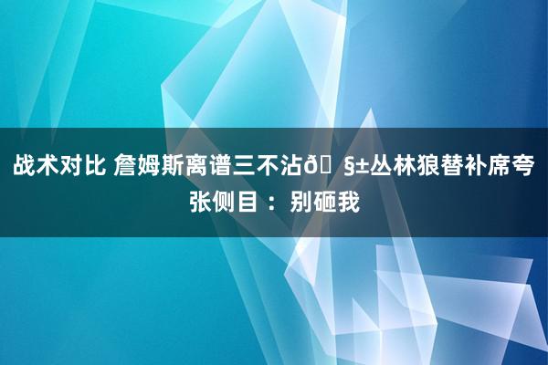 战术对比 詹姆斯离谱三不沾🧱丛林狼替补席夸张侧目 ：别砸我