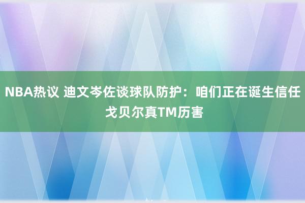 NBA热议 迪文岑佐谈球队防护：咱们正在诞生信任 戈贝尔真TM历害