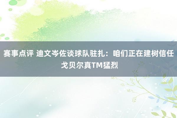 赛事点评 迪文岑佐谈球队驻扎：咱们正在建树信任 戈贝尔真TM猛烈