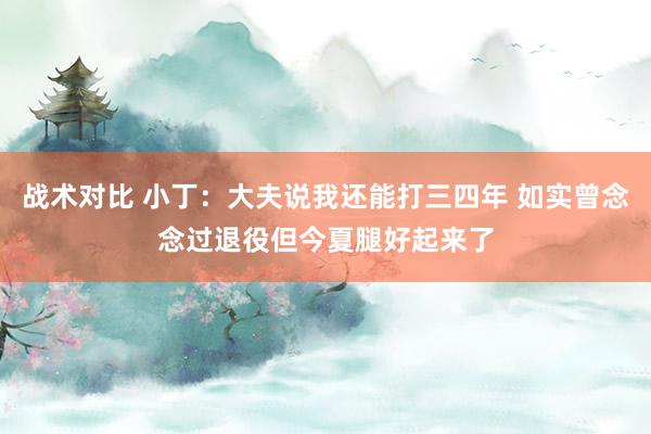 战术对比 小丁：大夫说我还能打三四年 如实曾念念过退役但今夏腿好起来了