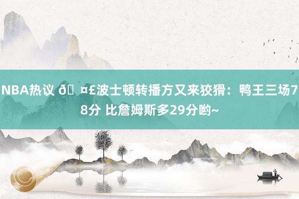 NBA热议 🤣波士顿转播方又来狡猾：鸭王三场78分 比詹姆斯多29分哟~