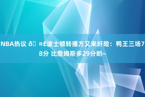 NBA热议 🤣波士顿转播方又来奸险：鸭王三场78分 比詹姆斯多29分哟~