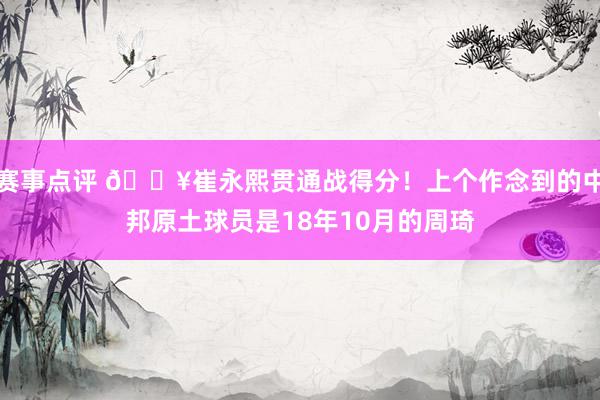 赛事点评 🔥崔永熙贯通战得分！上个作念到的中邦原土球员是18年10月的周琦