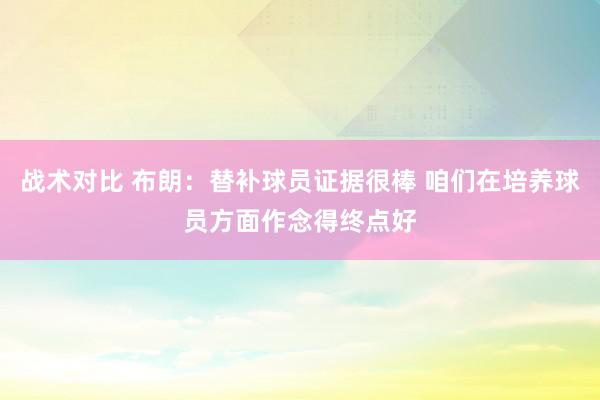 战术对比 布朗：替补球员证据很棒 咱们在培养球员方面作念得终点好