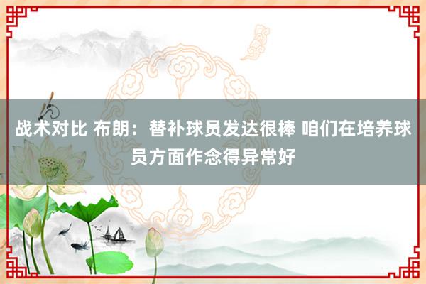 战术对比 布朗：替补球员发达很棒 咱们在培养球员方面作念得异常好