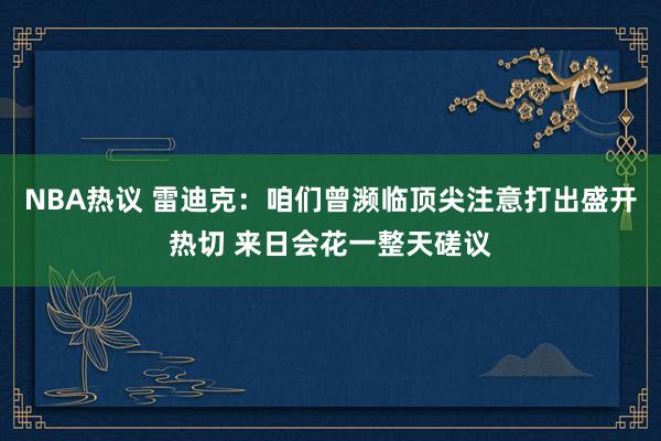 NBA热议 雷迪克：咱们曾濒临顶尖注意打出盛开热切 来日会花一整天磋议