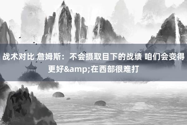 战术对比 詹姆斯：不会摄取目下的战绩 咱们会变得更好&在西部很难打