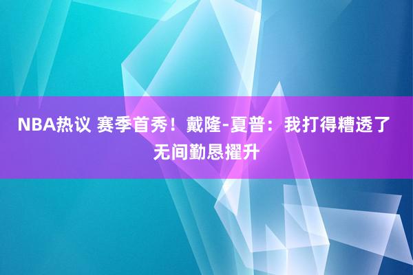 NBA热议 赛季首秀！戴隆-夏普：我打得糟透了 无间勤恳擢升