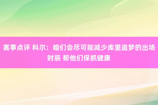 赛事点评 科尔：咱们会尽可能减少库里追梦的出场时辰 帮他们保抓健康