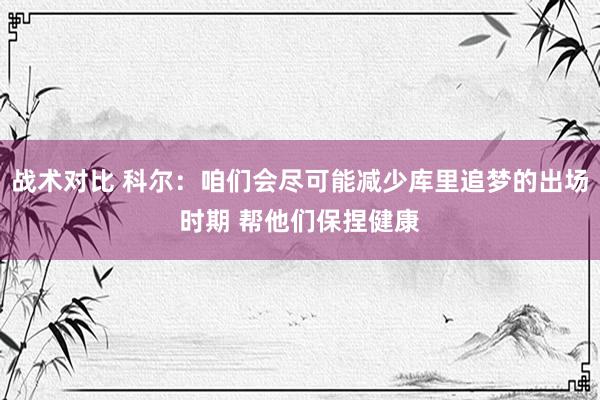 战术对比 科尔：咱们会尽可能减少库里追梦的出场时期 帮他们保捏健康