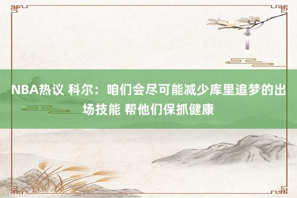 NBA热议 科尔：咱们会尽可能减少库里追梦的出场技能 帮他们保抓健康