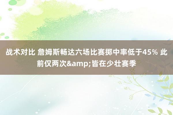 战术对比 詹姆斯畅达六场比赛掷中率低于45% 此前仅两次&皆在少壮赛季