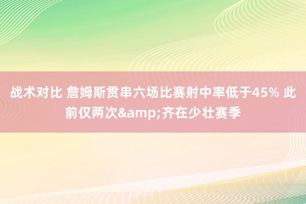 战术对比 詹姆斯贯串六场比赛射中率低于45% 此前仅两次&齐在少壮赛季