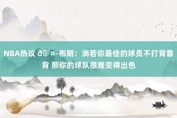 NBA热议 🤭布朗：淌若你最佳的球员不打背靠背 那你的球队很难变得出色