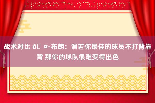 战术对比 🤭布朗：淌若你最佳的球员不打背靠背 那你的球队很难变得出色