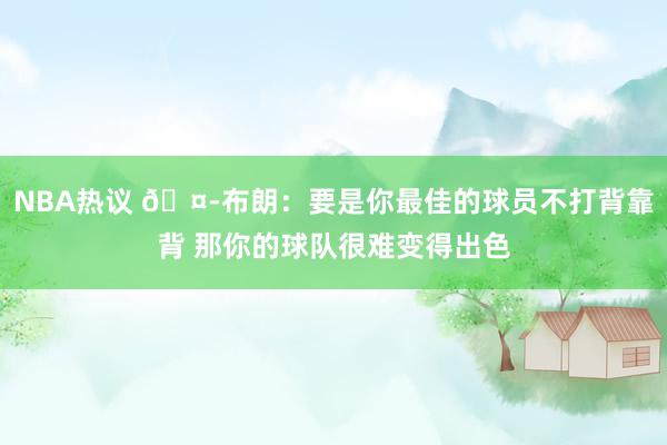 NBA热议 🤭布朗：要是你最佳的球员不打背靠背 那你的球队很难变得出色