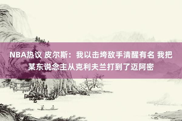 NBA热议 皮尔斯：我以击垮敌手清醒有名 我把某东说念主从克利夫兰打到了迈阿密