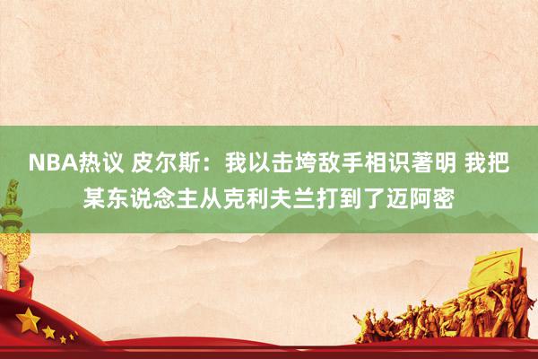 NBA热议 皮尔斯：我以击垮敌手相识著明 我把某东说念主从克利夫兰打到了迈阿密