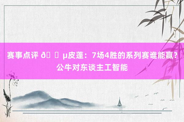 赛事点评 😵皮蓬：7场4胜的系列赛谁能赢？公牛对东谈主工智能