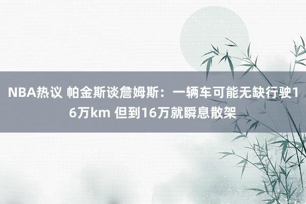 NBA热议 帕金斯谈詹姆斯：一辆车可能无缺行驶16万km 但到16万就瞬息散架