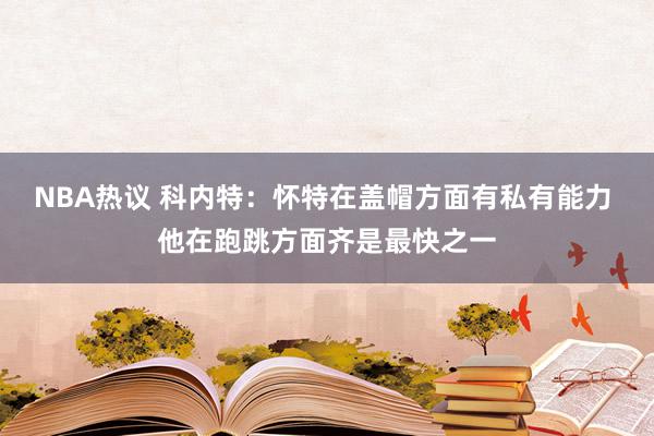 NBA热议 科内特：怀特在盖帽方面有私有能力 他在跑跳方面齐是最快之一