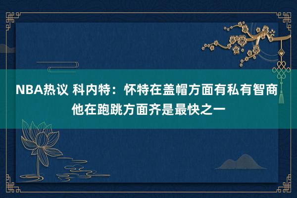 NBA热议 科内特：怀特在盖帽方面有私有智商 他在跑跳方面齐是最快之一