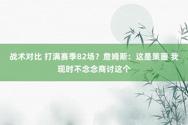 战术对比 打满赛季82场？詹姆斯：这是策画 我现时不念念商讨这个