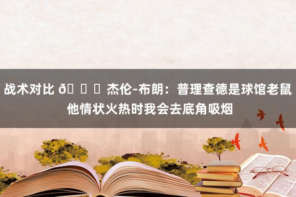 战术对比 😂杰伦-布朗：普理查德是球馆老鼠 他情状火热时我会去底角吸烟