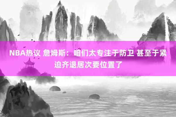 NBA热议 詹姆斯：咱们太专注于防卫 甚至于紧迫齐退居次要位置了