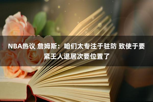 NBA热议 詹姆斯：咱们太专注于驻防 致使于要紧王人退居次要位置了