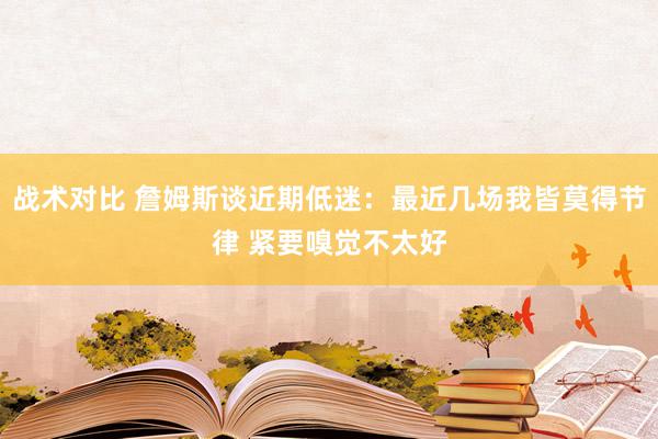 战术对比 詹姆斯谈近期低迷：最近几场我皆莫得节律 紧要嗅觉不太好