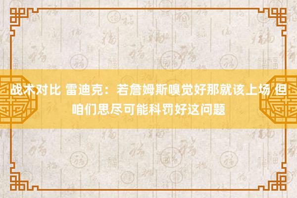 战术对比 雷迪克：若詹姆斯嗅觉好那就该上场 但咱们思尽可能科罚好这问题