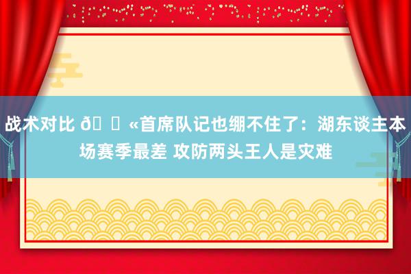 战术对比 😫首席队记也绷不住了：湖东谈主本场赛季最差 攻防两头王人是灾难