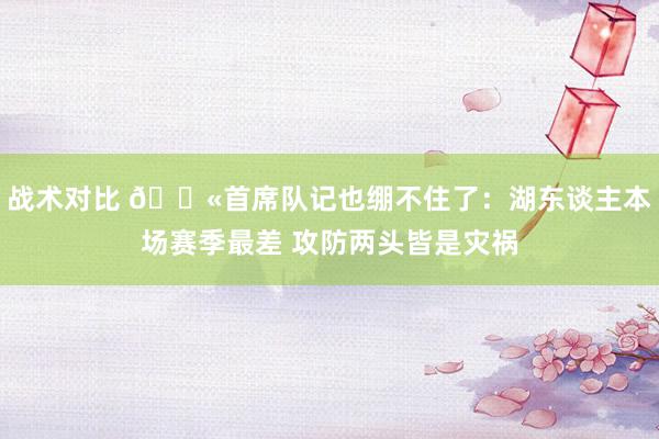 战术对比 😫首席队记也绷不住了：湖东谈主本场赛季最差 攻防两头皆是灾祸