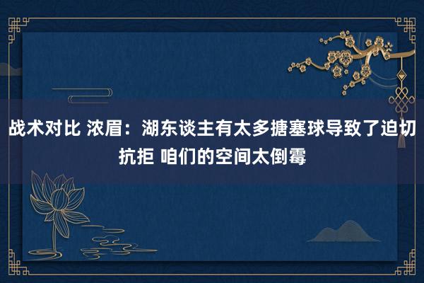 战术对比 浓眉：湖东谈主有太多搪塞球导致了迫切抗拒 咱们的空间太倒霉