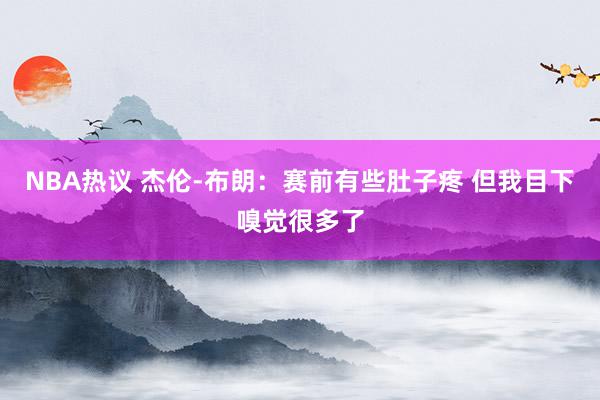 NBA热议 杰伦-布朗：赛前有些肚子疼 但我目下嗅觉很多了