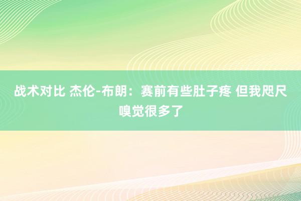 战术对比 杰伦-布朗：赛前有些肚子疼 但我咫尺嗅觉很多了